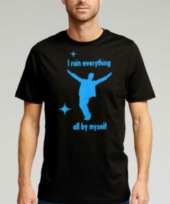I Ruin Everything All By Myselt Shirt I Ruin Everything All By Myselt Shirt