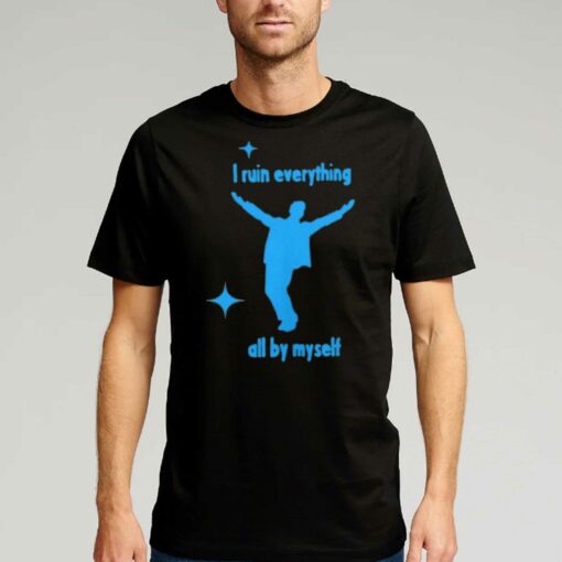 I Ruin Everything All By Myselt Shirt