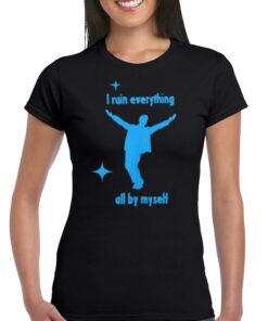 I Ruin Everything All By Myselt Shirt I Ruin Everything All By Myselt Shirt