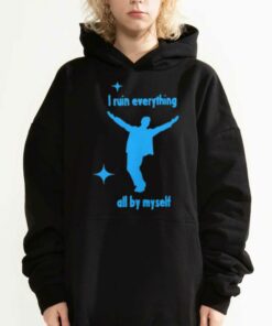 I Ruin Everything All By Myselt Shirt 2 I Ruin Everything All By Myselt Shirt 3