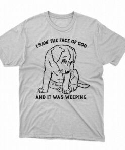I Saw The Face Of God And It Was Weeping Shirt