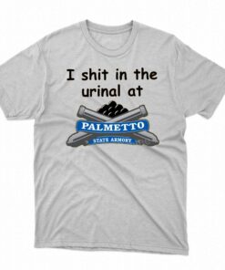 I Shit In The Urinal At Palmetto State Armory T Shirt I Shit In The Urinal At Palmetto State Armory T Shirt
