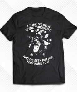I Think I’ve Been Going Through It And I’ve Been Putting Your Name To It Shirt I Think I’ve Been Going Through It And I’ve Been Putting Your Name To It Shirt