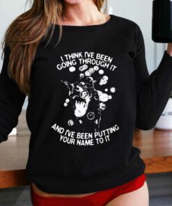 I Think I’ve Been Going Through It And I’ve Been Putting Your Name To It Shirt I Think I’ve Been Going Through It And I’ve Been Putting Your Name To It Shirt