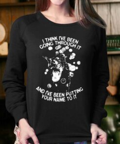 I Think I've Been Going Through It And I've Been Putting Your Name To It Shirt 3 I Think Ive Been Going Through It And Ive Been Putting Your Name To It Shirt 4