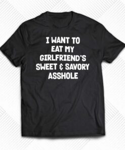 I Want To Eat My Girlfriend’s Sweet And Savory Asshole Shirt I Want To Eat My Girlfriend’s Sweet And Savory Asshole Shirt