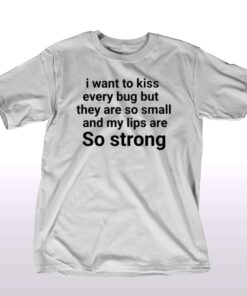 I Want To Kiss Every Bug But They Are So Small And My Lips Are So Strong T-shirt I Want To Kiss Every Bug But They Are So Small And My Lips Are So Strong T-shirt