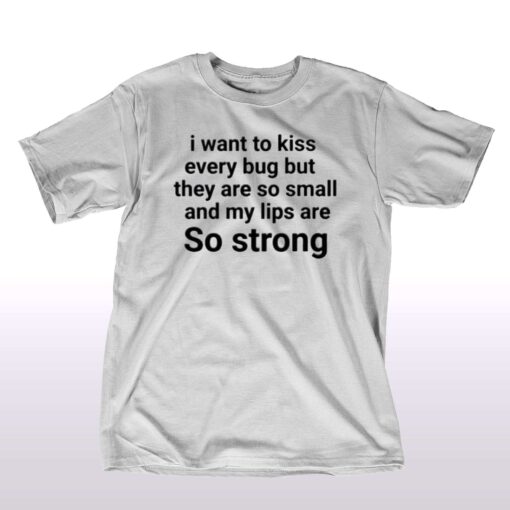 I Want To Kiss Every Bug But They Are So Small And My Lips Are So Strong T-shirt