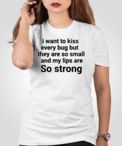 I Want To Kiss Every Bug But They Are So Small And My Lips Are So Strong T-shirt I Want To Kiss Every Bug But They Are So Small And My Lips Are So Strong T-shirt