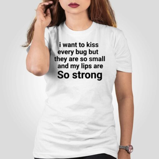 I Want To Kiss Every Bug But They Are So Small And My Lips Are So Strong T-shirt