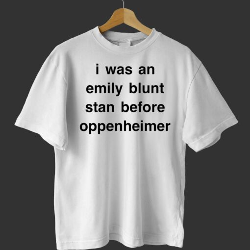 I Was An Emily Blunt Stan Before Oppenheimer Shirt