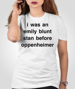 I Was An Emily Blunt Stan Before Oppenheimer Shirt