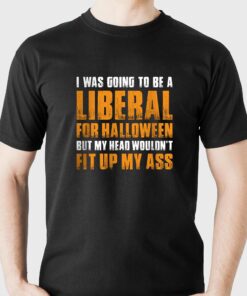I Was Going To Be A Liberal For Halloween But My Head Wouldn’t Fit Up My Ass Shirt I Was Going To Be A Liberal For Halloween But My Head Wouldn’t Fit Up My Ass Shirt