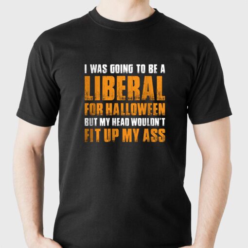 I Was Going To Be A Liberal For Halloween But My Head Wouldn’t Fit Up My Ass Shirt