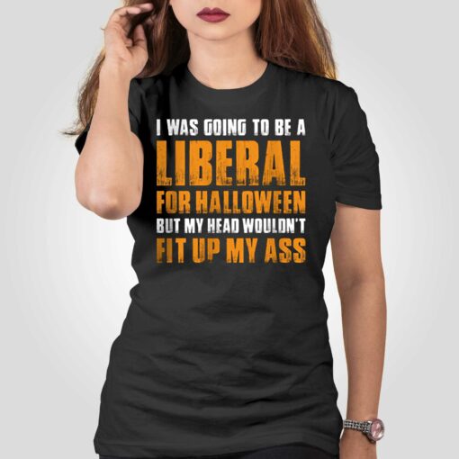 I Was Going To Be A Liberal For Halloween But My Head Wouldn’t Fit Up My Ass Shirt