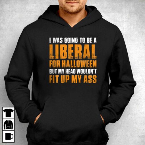 I Was Going To Be A Liberal For Halloween But My Head Wouldn’t Fit Up My Ass Shirt