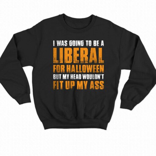 I Was Going To Be A Liberal For Halloween But My Head Wouldn’t Fit Up My Ass Shirt