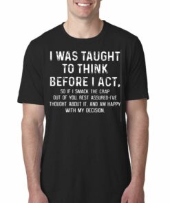 I Was Taught To Think Before I Act So If I Smack The Crap Out Of You Rest Assured I’ve Thought About It T-shirt I Was Taught To Think Before I Act So If I Smack The Crap Out Of You Rest Assured I’ve Thought About It T-shirt
