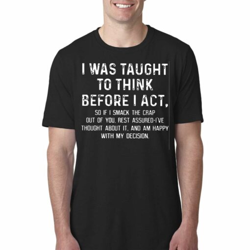 I Was Taught To Think Before I Act So If I Smack The Crap Out Of You Rest Assured I’ve Thought About It T-shirt