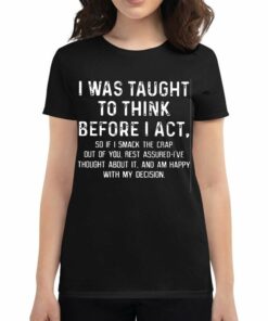 I Was Taught To Think Before I Act So If I Smack The Crap Out Of You Rest Assured I’ve Thought About It T-shirt I Was Taught To Think Before I Act So If I Smack The Crap Out Of You Rest Assured I’ve Thought About It T-shirt