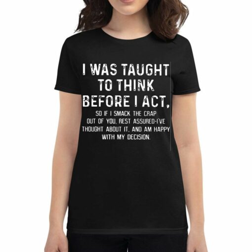 I Was Taught To Think Before I Act So If I Smack The Crap Out Of You Rest Assured I’ve Thought About It T-shirt