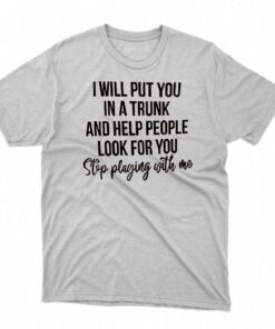 I Will Put You In A Trunk And Help People Look For You T-shirt I Will Put You In A Trunk And Help People Look For You T-shirt