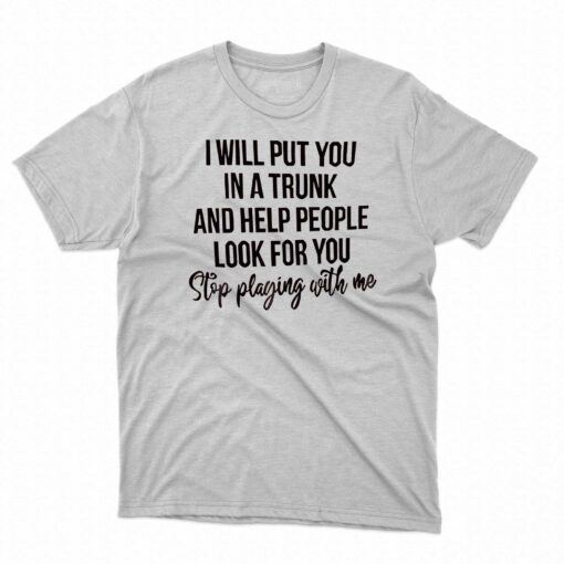 I Will Put You In A Trunk And Help People Look For You T-shirt