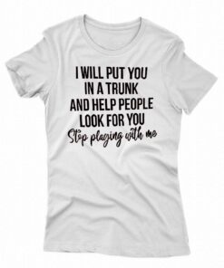 I Will Put You In A Trunk And Help People Look For You T-shirt