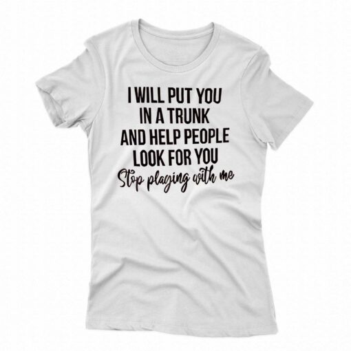 I Will Put You In A Trunk And Help People Look For You T-shirt