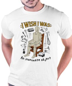 I Wish I Was An Inanimate Object Shirt I Wish I Was An Inanimate Object Shirt