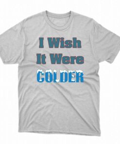 I Wish It Were Colder Shirt I Wish It Were Colder Shirt