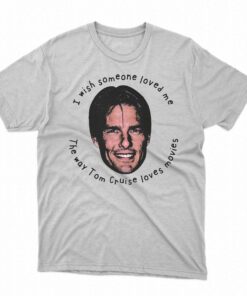 I Wish Someone Loved Me The Way Tom Cruise Loves Movies Shirt I Wish Someone Loved Me The Way Tom Cruise Loves Movies Shirt