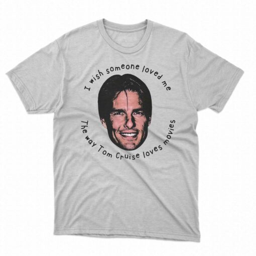 I Wish Someone Loved Me The Way Tom Cruise Loves Movies Shirt