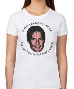 I Wish Someone Loved Me The Way Tom Cruise Loves Movies Shirt I Wish Someone Loved Me The Way Tom Cruise Loves Movies Shirt