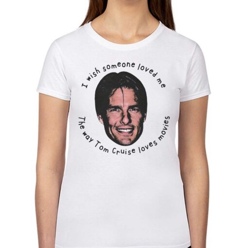 I Wish Someone Loved Me The Way Tom Cruise Loves Movies Shirt