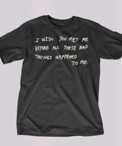I Wish You Meet Me Before All These Bad Things Happened To Me Shirt I Wish You Meet Me Before All These Bad Things Happened To Me Shirt