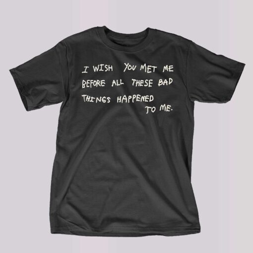 I Wish You Meet Me Before All These Bad Things Happened To Me Shirt