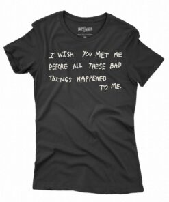 I Wish You Meet Me Before All These Bad Things Happened To Me Shirt I Wish You Meet Me Before All These Bad Things Happened To Me Shirt