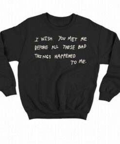 I Wish You Meet Me Before All These Bad Things Happened To Me Shirt 4