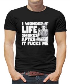 I Wonder If Life Smokes After It Fucks Me Shirt I Wonder If Life Smokes After It Fucks Me Shirt