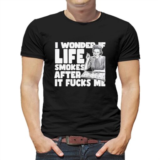 I Wonder If Life Smokes After It Fucks Me Shirt