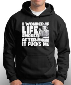 I Wonder If Life Smokes After It Fucks Me Shirt 3