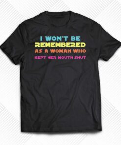 I Wont Be Remembered As A Woman Who Kept Her Mouth Shut T-shirt I Wont Be Remembered As A Woman Who Kept Her Mouth Shut T-shirt