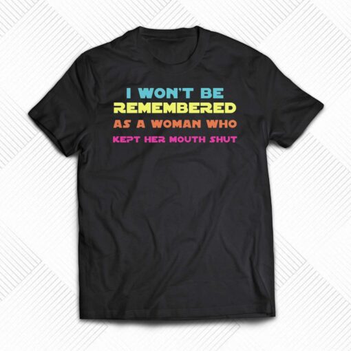 I Wont Be Remembered As A Woman Who Kept Her Mouth Shut T-shirt