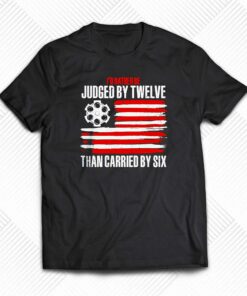 Id Rather Be Judged By Twelve Than Carried By Six Shirt Id Rather Be Judged By Twelve Than Carried By Six Shirt
