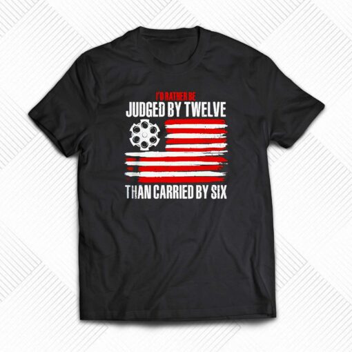 Id Rather Be Judged By Twelve Than Carried By Six Shirt