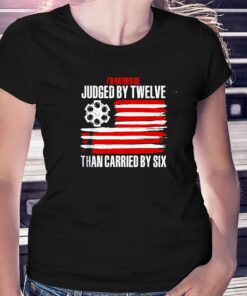 Id Rather Be Judged By Twelve Than Carried By Six Shirt Id Rather Be Judged By Twelve Than Carried By Six Shirt