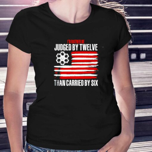 Id Rather Be Judged By Twelve Than Carried By Six Shirt