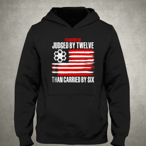 Id Rather Be Judged By Twelve Than Carried By Six Shirt