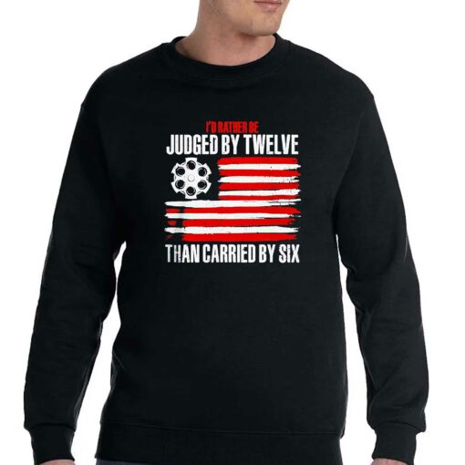 Id Rather Be Judged By Twelve Than Carried By Six Shirt